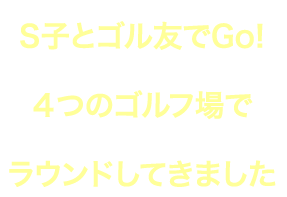 S子とゴル友でGo!4つのゴルフ場でラウンドしてきました