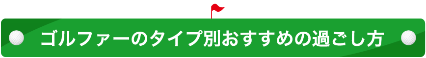 ゴルファーのタイプ別おすすめの過ごし方
