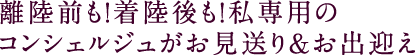 離陸前も!着陸後も!私専用のコンシェルジュがお見送り&お出迎え