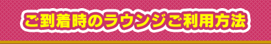 ご到着時のラウンジご利用方法