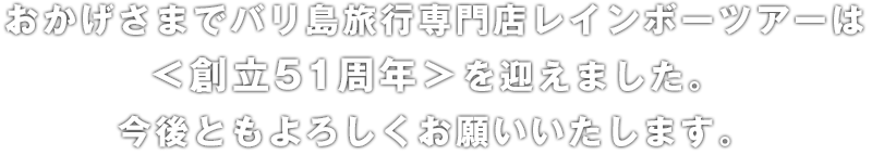 おかげさまでバリ島旅行専門店レインボーツアーは＜創立51周年＞を迎えました。今後ともよろしくお願いいたします。