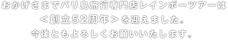 おかげさまでバリ島旅行専門店レインボーツアーは<創立52周年>を迎えました。今後ともよろしくお願いいたします。