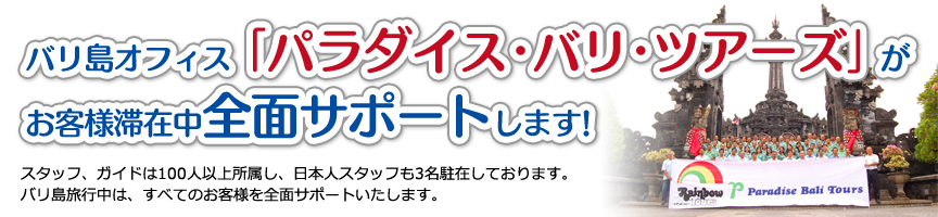 バリ島オフィス｢パラダイス･バリ･ツアーズ｣がお客様滞在中全面サポートします!スタッフ、ガイドは100人以上所属し、日本人スタッフも2名駐在しております。バリ島旅行中は、すべてのお客様を全面サポートいたします。