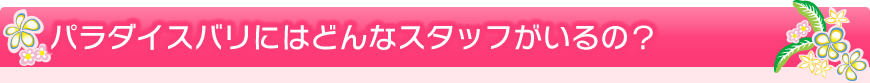 パラダイスバリにはどんなスタッフがいるの？